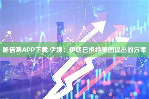 翻倍赚APP下载 伊媒：伊朗已拒绝美国提出的方案