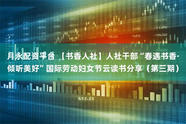 月永配资平台 【书香人社】人社干部“春遇书香·倾听美好”国际劳动妇女节云读书分享（第三期）