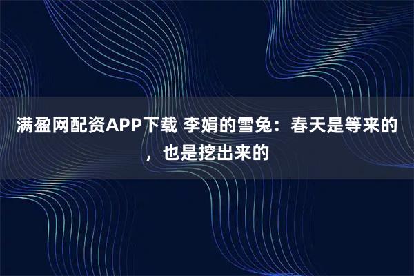 满盈网配资APP下载 李娟的雪兔：春天是等来的，也是挖出来的