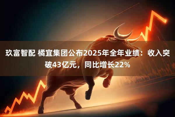 玖富智配 橘宜集团公布2025年全年业绩：收入突破43亿元，同比增长22%