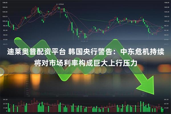 迪莱奥普配资平台 韩国央行警告:中东危机持续将对市场利率构成巨大上行压力