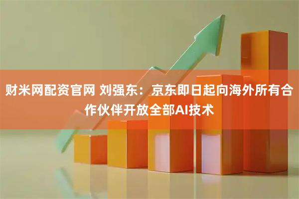 财米网配资官网 刘强东：京东即日起向海外所有合作伙伴开放全部AI技术