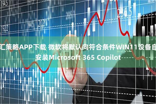 国汇策略APP下载 微软将默认向符合条件WIN11设备自动安装Microsoft 365 Copilot
