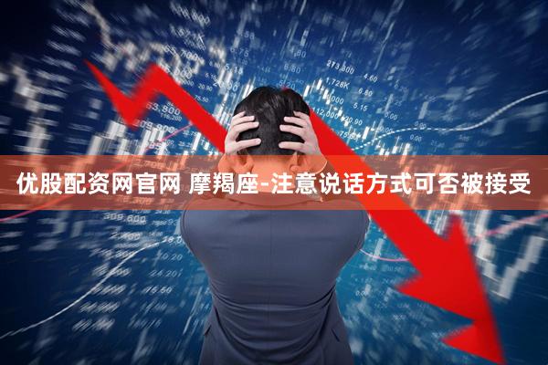 优股配资网官网 摩羯座-注意说话方式可否被接受