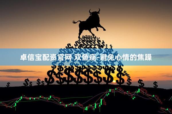 卓信宝配资官网 双鱼座-避免心情的焦躁