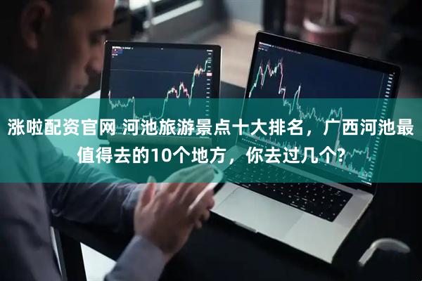涨啦配资官网 河池旅游景点十大排名,广西河池最值得去的10个地方,你去过几个?
