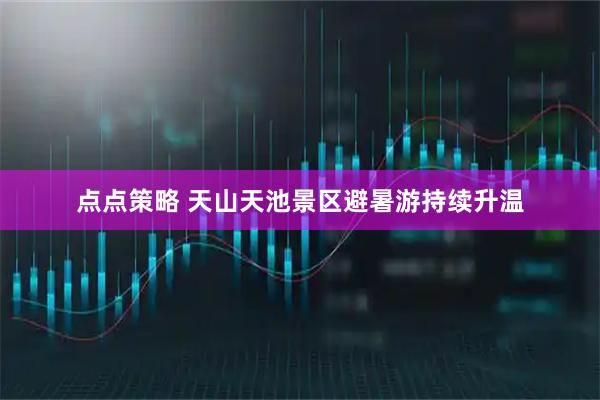 点点策略 天山天池景区避暑游持续升温