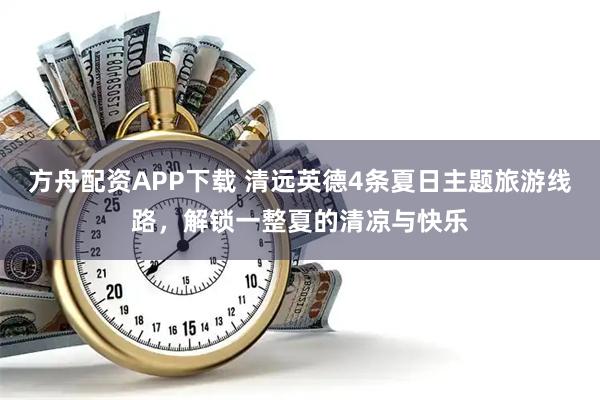 方舟配资APP下载 清远英德4条夏日主题旅游线路,解锁一整夏的清凉与快乐