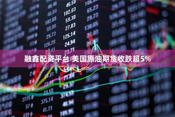 融鑫配资平台 美国原油期货收跌超5%