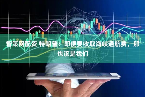 智策网配资 特朗普：即便要收取海峡通航费，那也该是我们