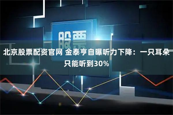 北京股票配资官网 金泰亨自曝听力下降：一只耳朵只能听到30%