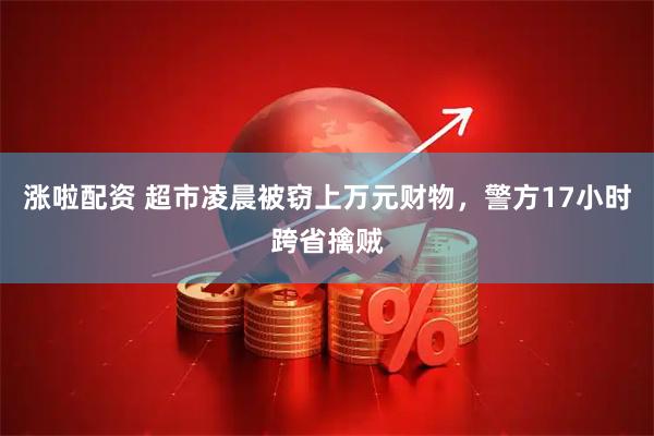 涨啦配资 超市凌晨被窃上万元财物，警方17小时跨省擒贼