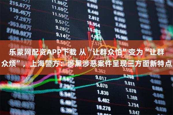 乐蒙网配资APP下载 从“让群众怕”变为“让群众烦”，上海警方：涉黑涉恶案件呈现三方面新特点