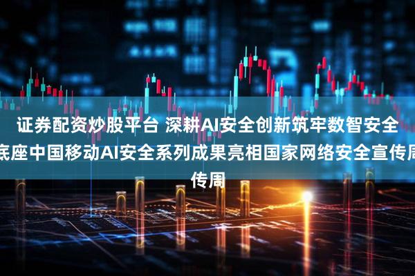证券配资炒股平台 深耕AI安全创新筑牢数智安全底座中国移动AI安全系列成果亮相国家网络安全宣传周