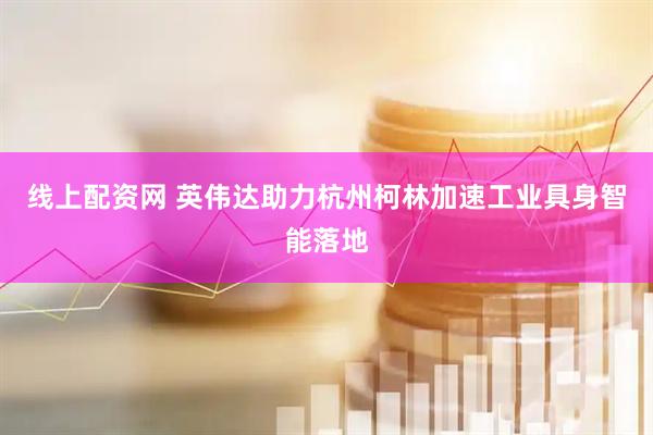 线上配资网 英伟达助力杭州柯林加速工业具身智能落地