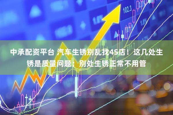 中承配资平台 汽车生锈别乱找4S店！这几处生锈是质量问题；别处生锈正常不用管