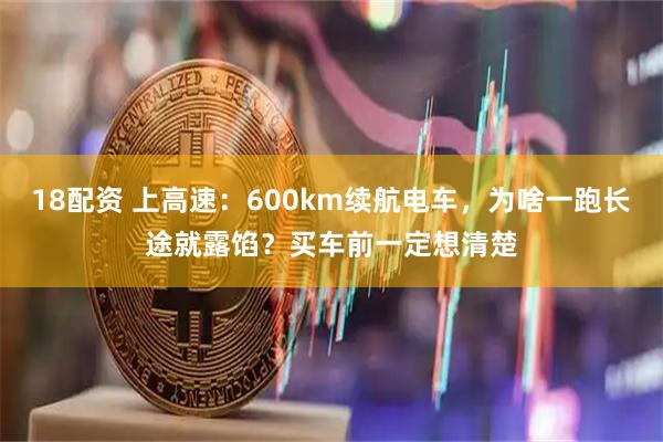 18配资 上高速：600km续航电车，为啥一跑长途就露馅？买车前一定想清楚
