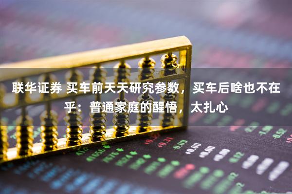 联华证券 买车前天天研究参数，买车后啥也不在乎：普通家庭的醒悟，太扎心